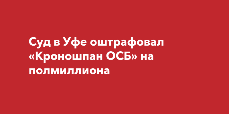 Суд в Уфе оштрафовал «Кроношпан ОСБ» на полмиллиона |ufa-townru