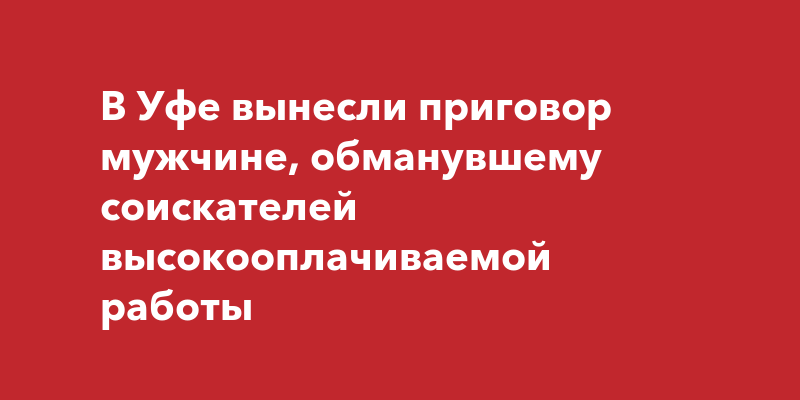 В Уфе вынесли приговор мужчине, обманувшему соискателей